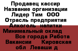 Продавец кассир › Название организации ­ Лидер Тим, ООО › Отрасль предприятия ­ Алкоголь, напитки › Минимальный оклад ­ 35 000 - Все города Работа » Вакансии   . Кировская обл.,Леваши д.